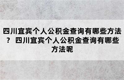 四川宜宾个人公积金查询有哪些方法？ 四川宜宾个人公积金查询有哪些方法呢